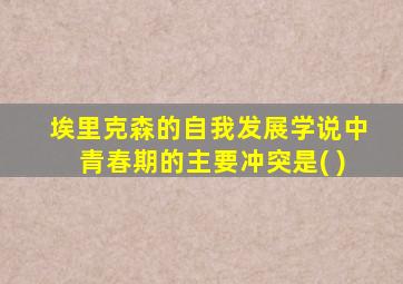 埃里克森的自我发展学说中青春期的主要冲突是( )